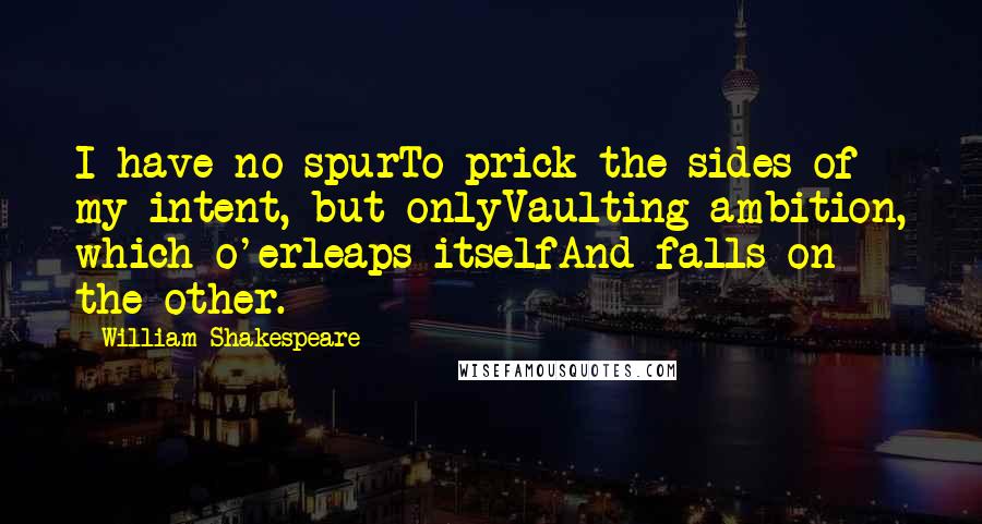 William Shakespeare Quotes: I have no spurTo prick the sides of my intent, but onlyVaulting ambition, which o'erleaps itselfAnd falls on the other.