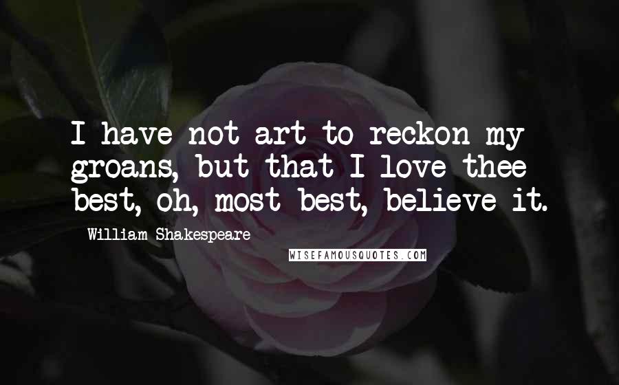William Shakespeare Quotes: I have not art to reckon my groans, but that I love thee best, oh, most best, believe it.