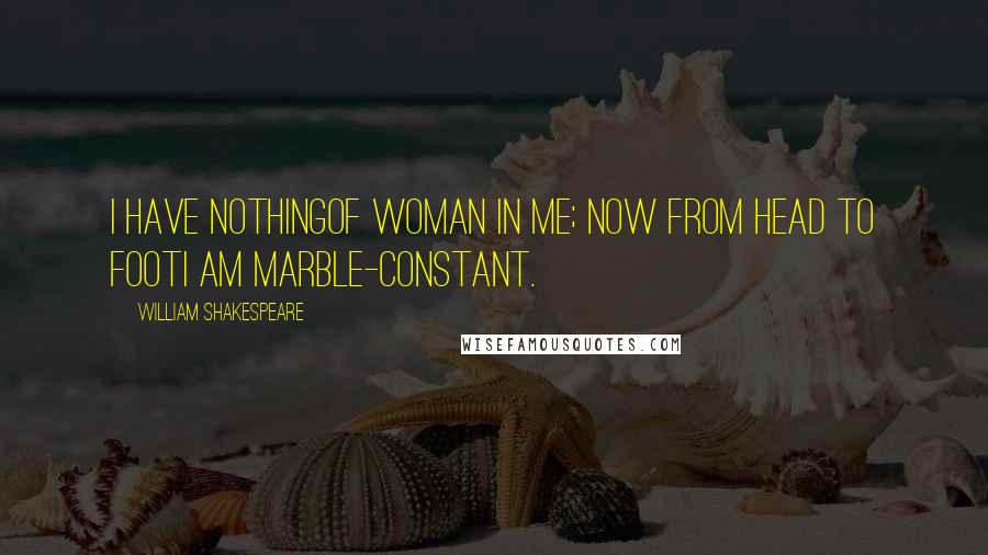 William Shakespeare Quotes: I have nothingOf woman in me; now from head to footI am marble-constant.