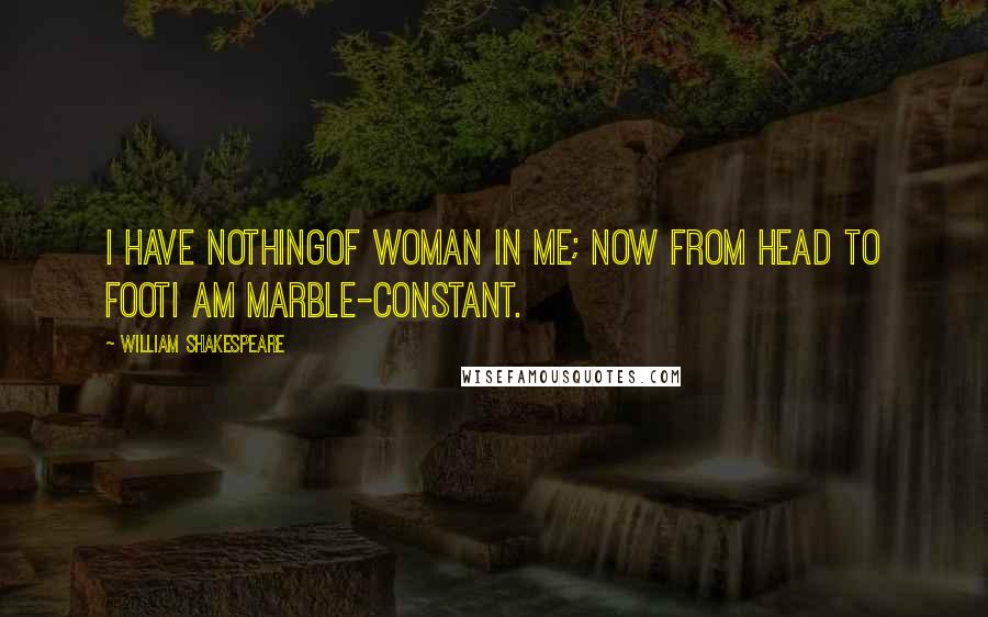 William Shakespeare Quotes: I have nothingOf woman in me; now from head to footI am marble-constant.