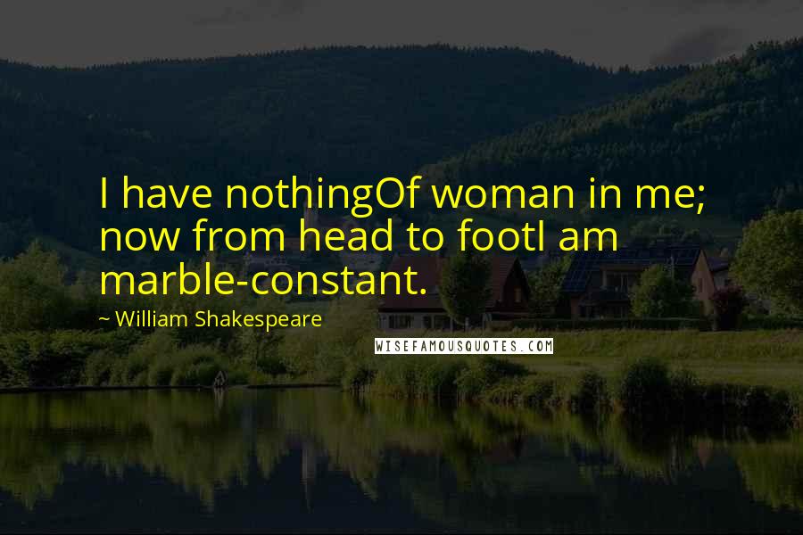 William Shakespeare Quotes: I have nothingOf woman in me; now from head to footI am marble-constant.