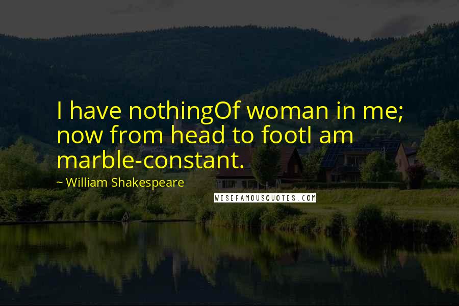 William Shakespeare Quotes: I have nothingOf woman in me; now from head to footI am marble-constant.