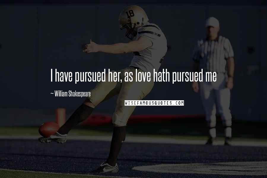 William Shakespeare Quotes: I have pursued her, as love hath pursued me