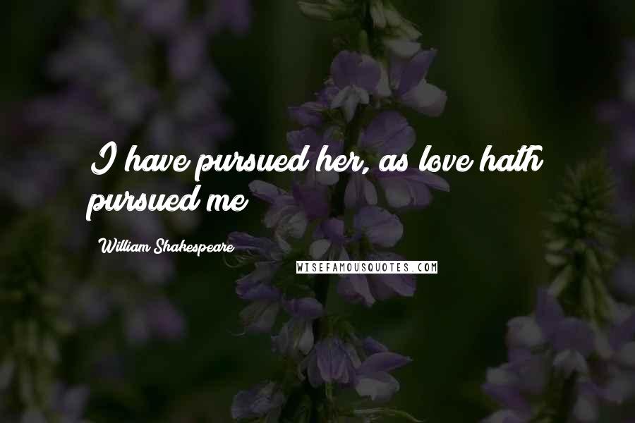 William Shakespeare Quotes: I have pursued her, as love hath pursued me