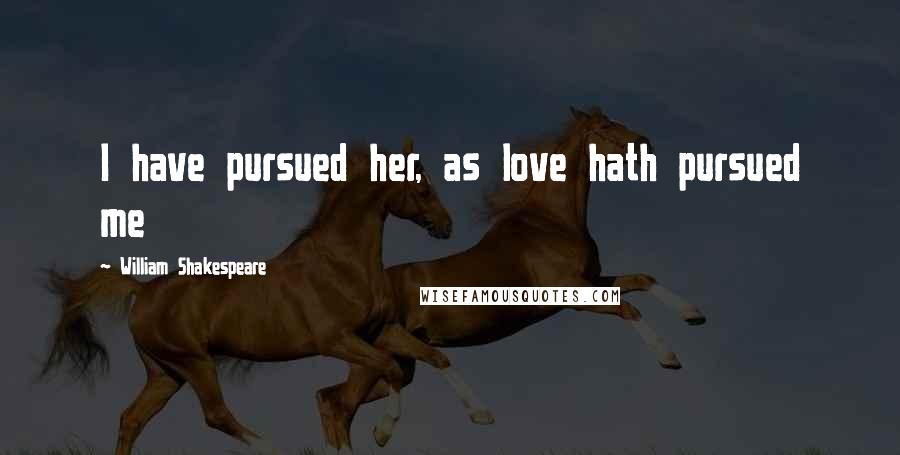 William Shakespeare Quotes: I have pursued her, as love hath pursued me