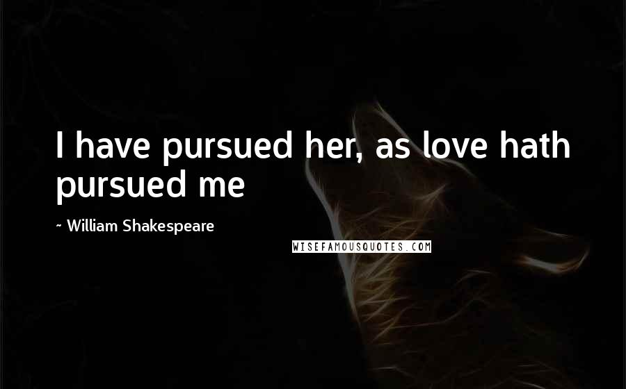William Shakespeare Quotes: I have pursued her, as love hath pursued me