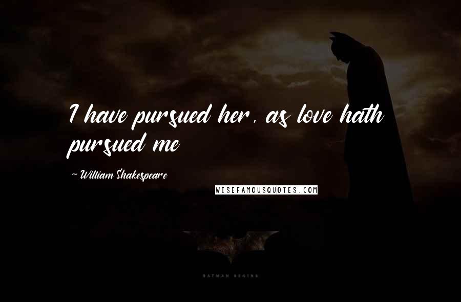 William Shakespeare Quotes: I have pursued her, as love hath pursued me