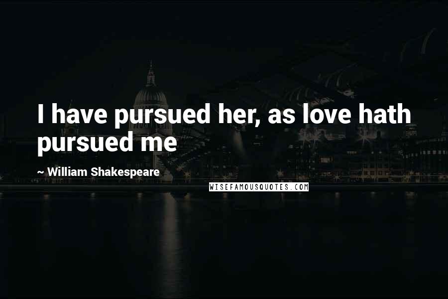 William Shakespeare Quotes: I have pursued her, as love hath pursued me