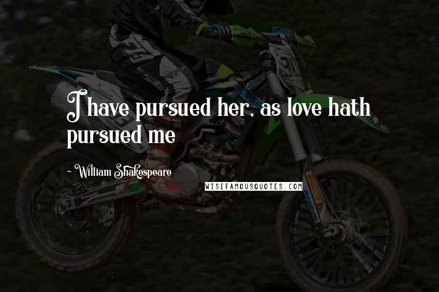 William Shakespeare Quotes: I have pursued her, as love hath pursued me