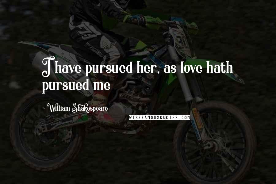 William Shakespeare Quotes: I have pursued her, as love hath pursued me