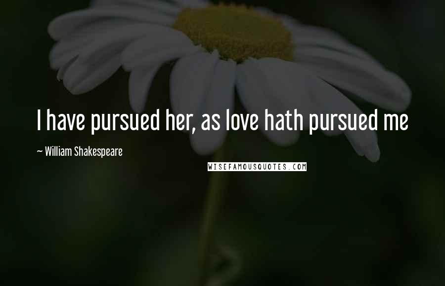 William Shakespeare Quotes: I have pursued her, as love hath pursued me