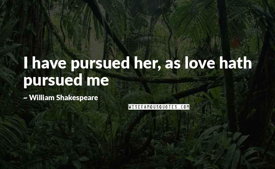 William Shakespeare Quotes: I have pursued her, as love hath pursued me