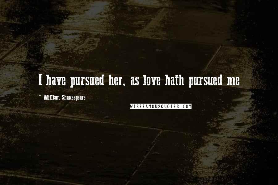 William Shakespeare Quotes: I have pursued her, as love hath pursued me