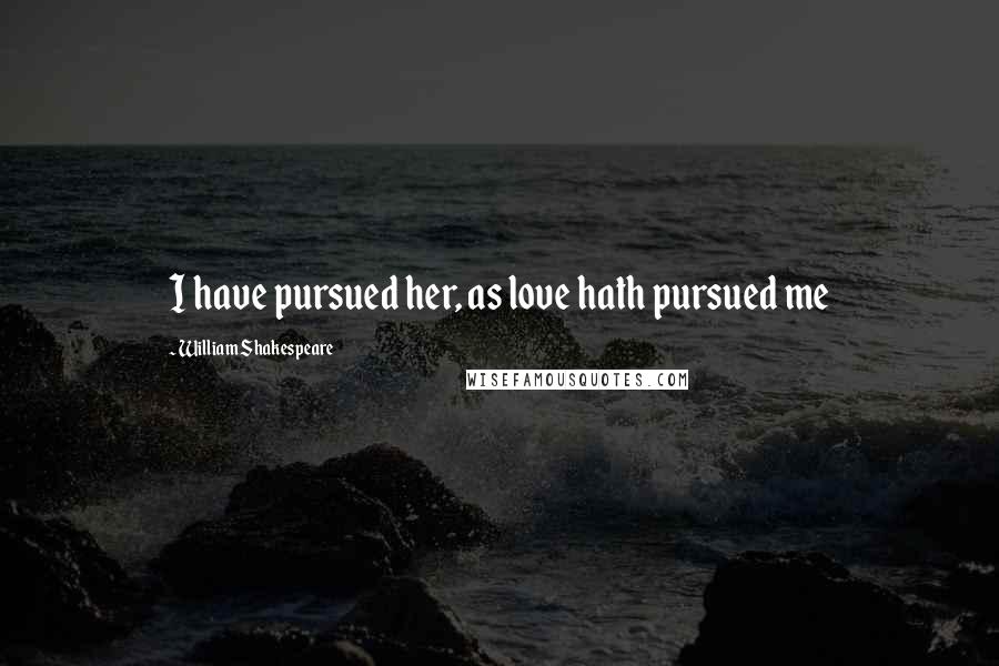 William Shakespeare Quotes: I have pursued her, as love hath pursued me