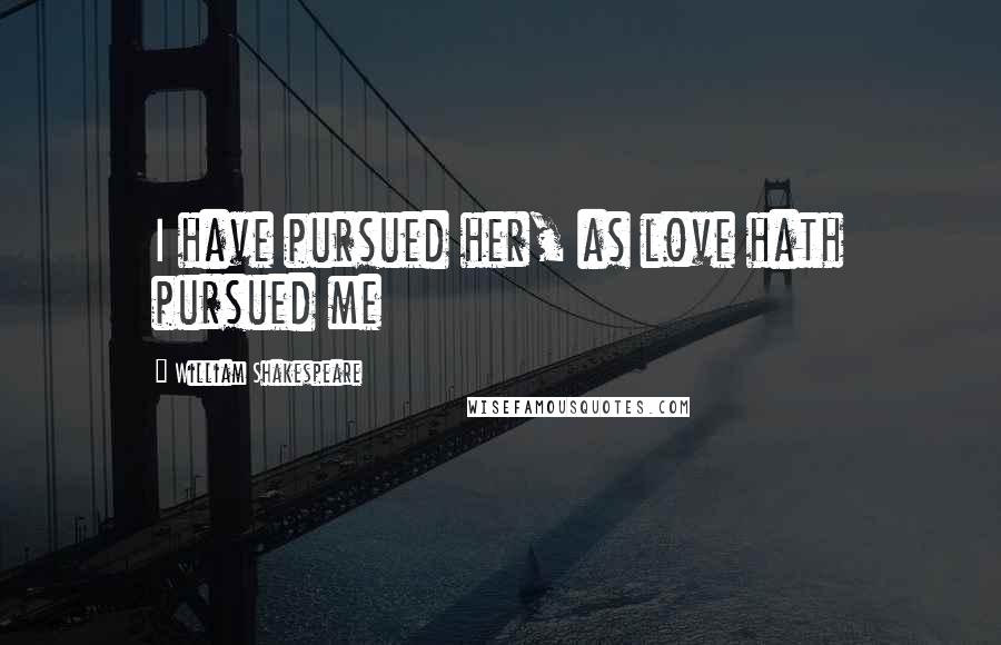 William Shakespeare Quotes: I have pursued her, as love hath pursued me