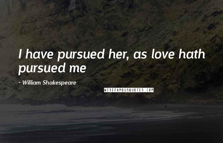 William Shakespeare Quotes: I have pursued her, as love hath pursued me