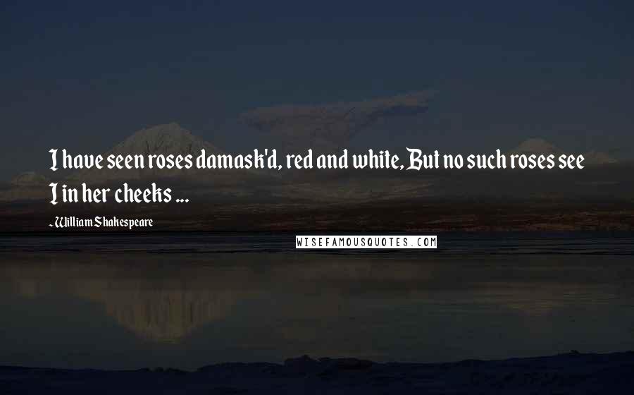 William Shakespeare Quotes: I have seen roses damask'd, red and white, But no such roses see I in her cheeks ...