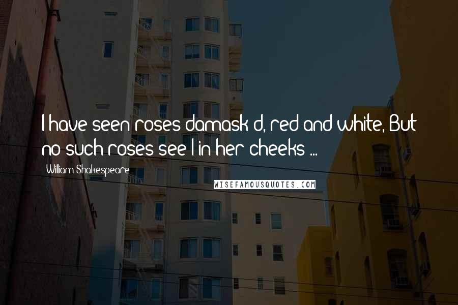 William Shakespeare Quotes: I have seen roses damask'd, red and white, But no such roses see I in her cheeks ...