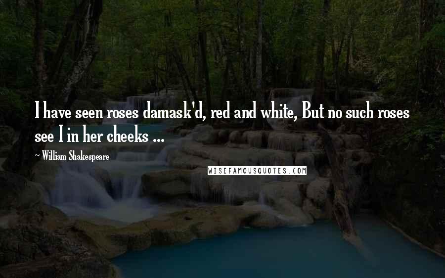 William Shakespeare Quotes: I have seen roses damask'd, red and white, But no such roses see I in her cheeks ...