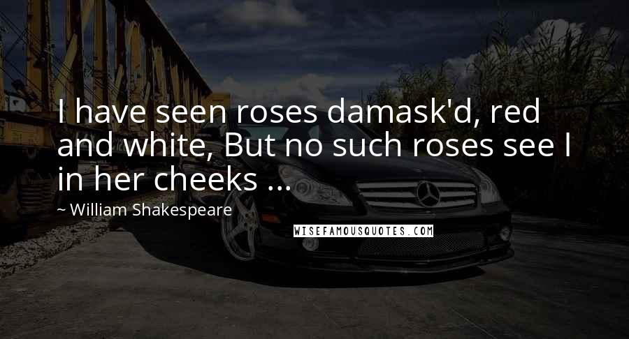 William Shakespeare Quotes: I have seen roses damask'd, red and white, But no such roses see I in her cheeks ...