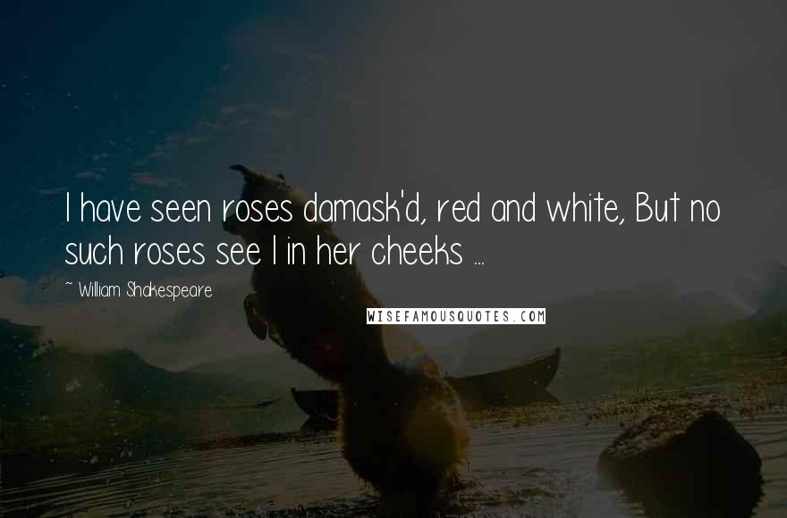 William Shakespeare Quotes: I have seen roses damask'd, red and white, But no such roses see I in her cheeks ...