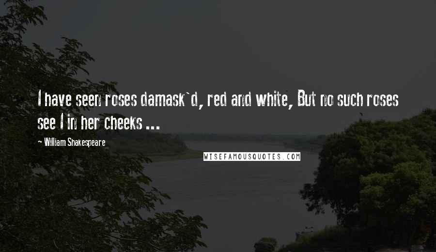 William Shakespeare Quotes: I have seen roses damask'd, red and white, But no such roses see I in her cheeks ...