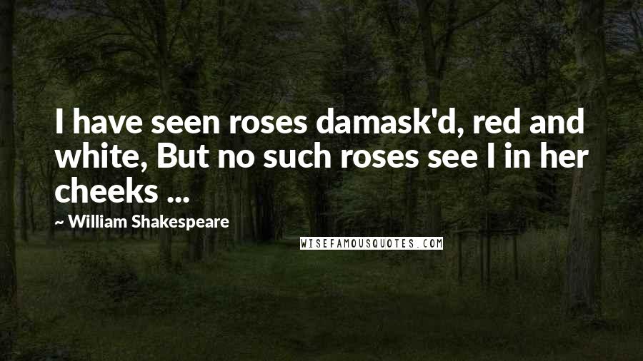 William Shakespeare Quotes: I have seen roses damask'd, red and white, But no such roses see I in her cheeks ...