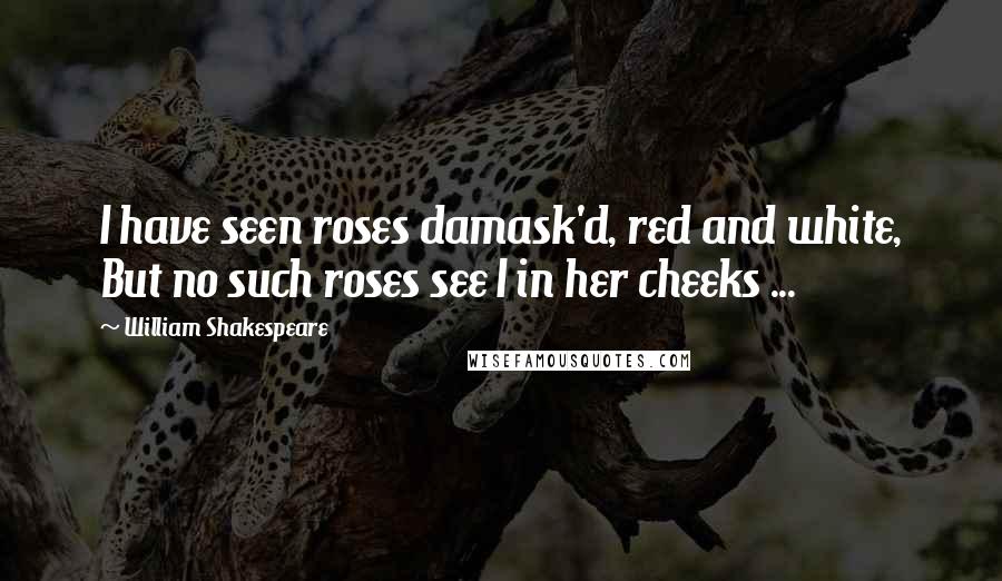 William Shakespeare Quotes: I have seen roses damask'd, red and white, But no such roses see I in her cheeks ...