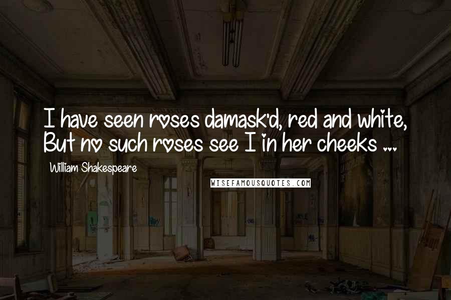 William Shakespeare Quotes: I have seen roses damask'd, red and white, But no such roses see I in her cheeks ...