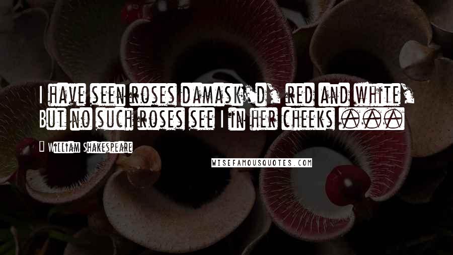 William Shakespeare Quotes: I have seen roses damask'd, red and white, But no such roses see I in her cheeks ...