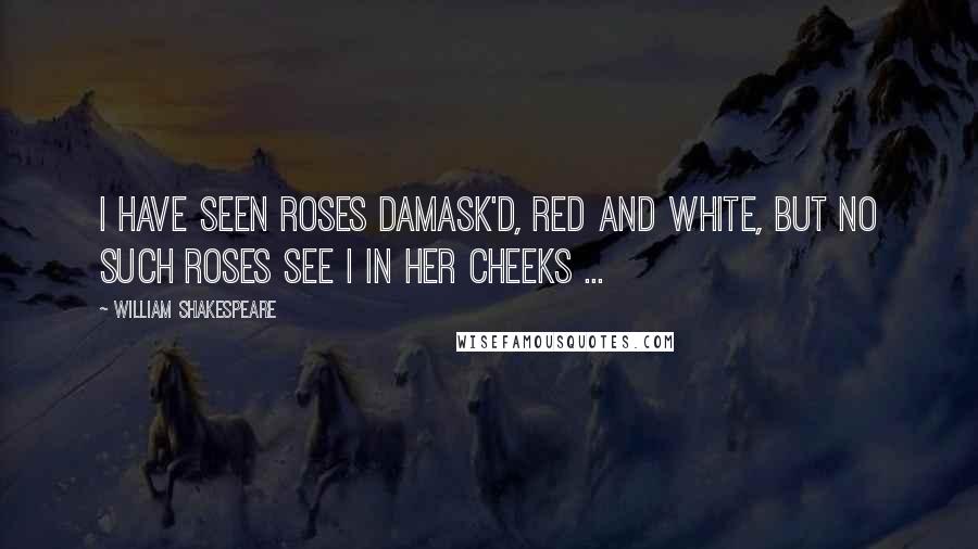 William Shakespeare Quotes: I have seen roses damask'd, red and white, But no such roses see I in her cheeks ...