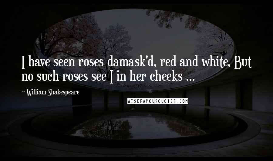 William Shakespeare Quotes: I have seen roses damask'd, red and white, But no such roses see I in her cheeks ...