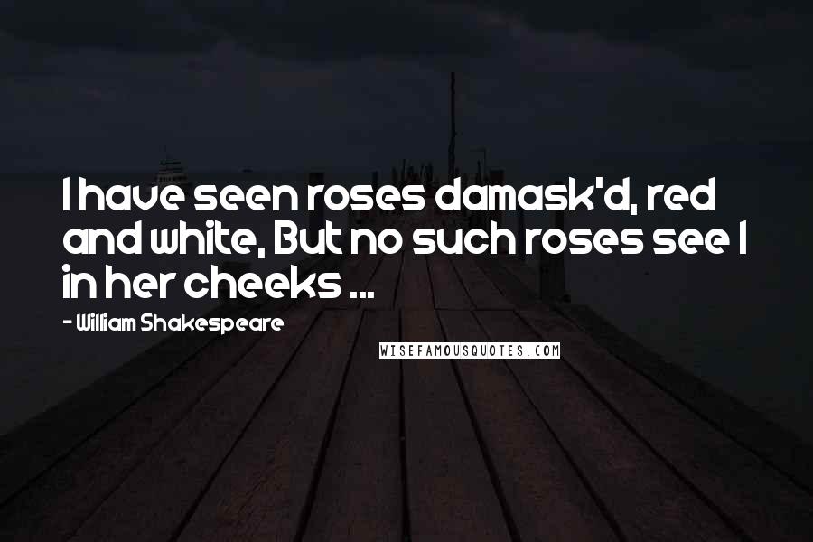 William Shakespeare Quotes: I have seen roses damask'd, red and white, But no such roses see I in her cheeks ...