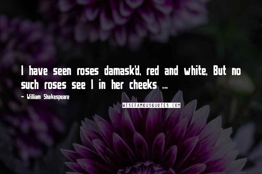 William Shakespeare Quotes: I have seen roses damask'd, red and white, But no such roses see I in her cheeks ...