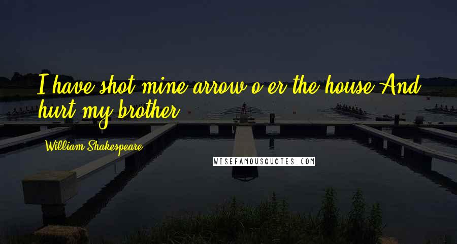 William Shakespeare Quotes: I have shot mine arrow o'er the house And hurt my brother.