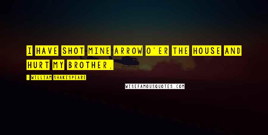 William Shakespeare Quotes: I have shot mine arrow o'er the house And hurt my brother.