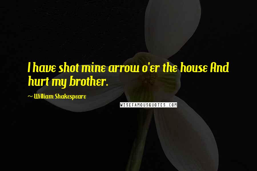 William Shakespeare Quotes: I have shot mine arrow o'er the house And hurt my brother.