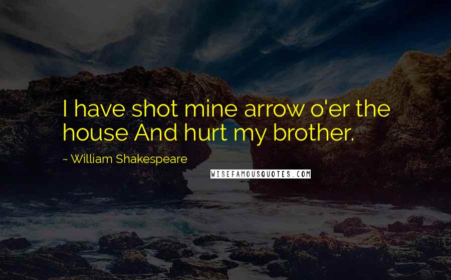 William Shakespeare Quotes: I have shot mine arrow o'er the house And hurt my brother.
