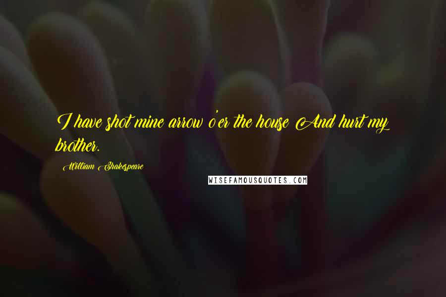 William Shakespeare Quotes: I have shot mine arrow o'er the house And hurt my brother.