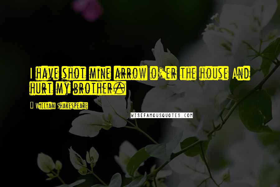 William Shakespeare Quotes: I have shot mine arrow o'er the house And hurt my brother.