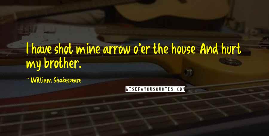 William Shakespeare Quotes: I have shot mine arrow o'er the house And hurt my brother.