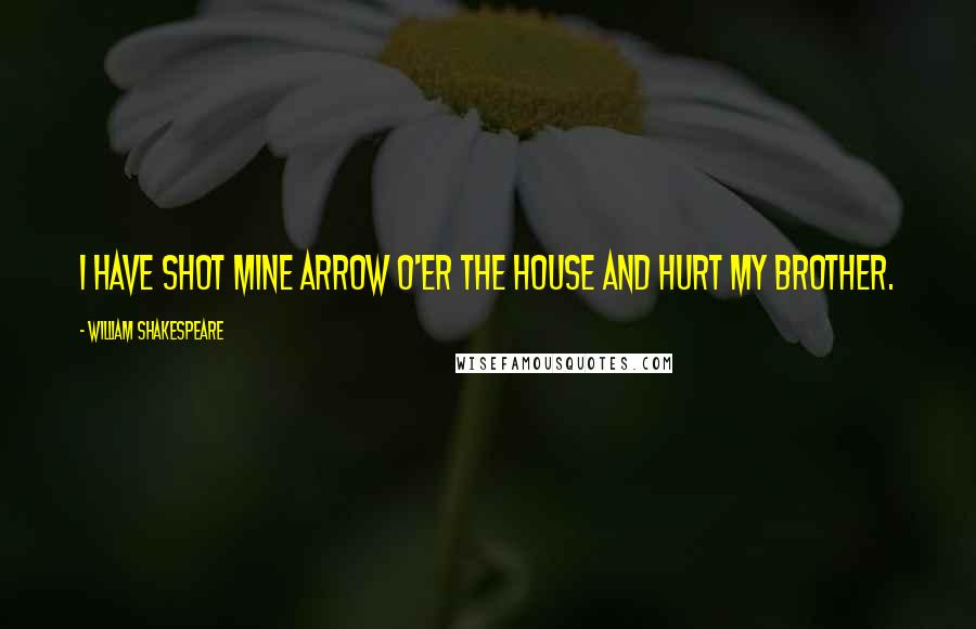 William Shakespeare Quotes: I have shot mine arrow o'er the house And hurt my brother.