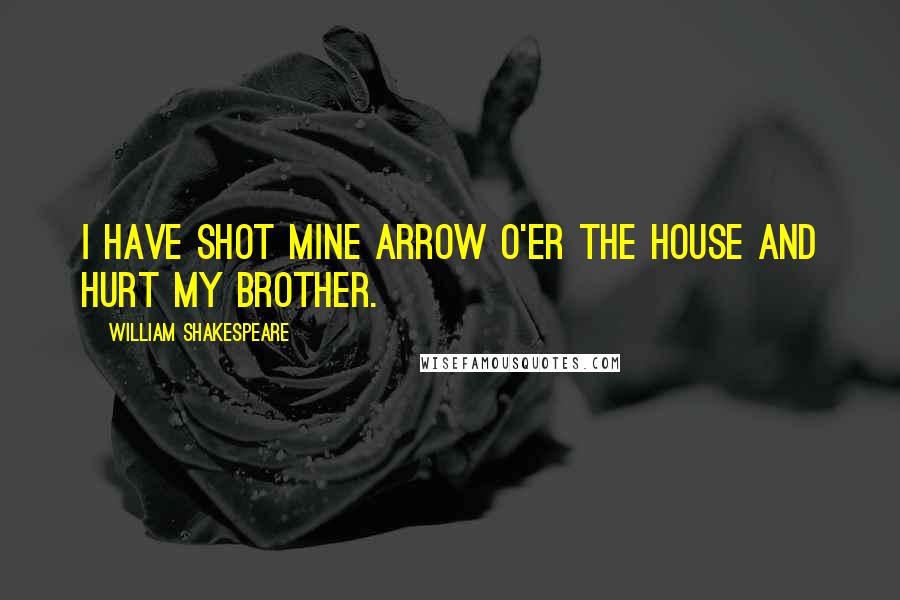 William Shakespeare Quotes: I have shot mine arrow o'er the house And hurt my brother.