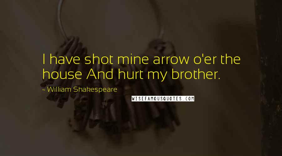 William Shakespeare Quotes: I have shot mine arrow o'er the house And hurt my brother.