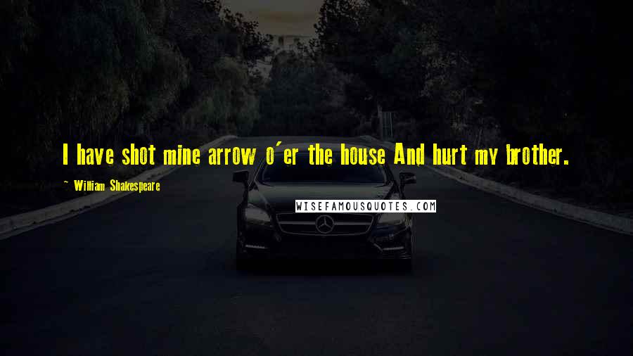 William Shakespeare Quotes: I have shot mine arrow o'er the house And hurt my brother.