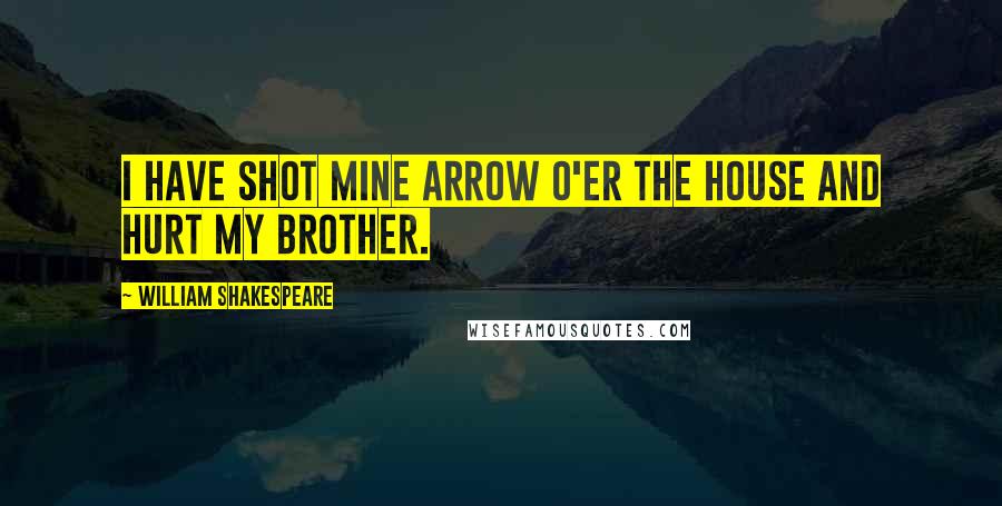 William Shakespeare Quotes: I have shot mine arrow o'er the house And hurt my brother.