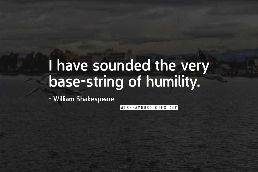 William Shakespeare Quotes: I have sounded the very base-string of humility.