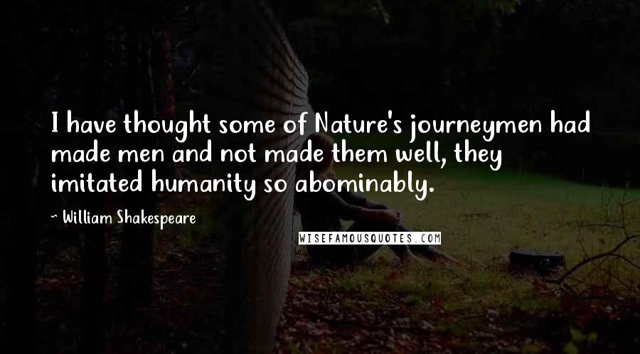 William Shakespeare Quotes: I have thought some of Nature's journeymen had made men and not made them well, they imitated humanity so abominably.