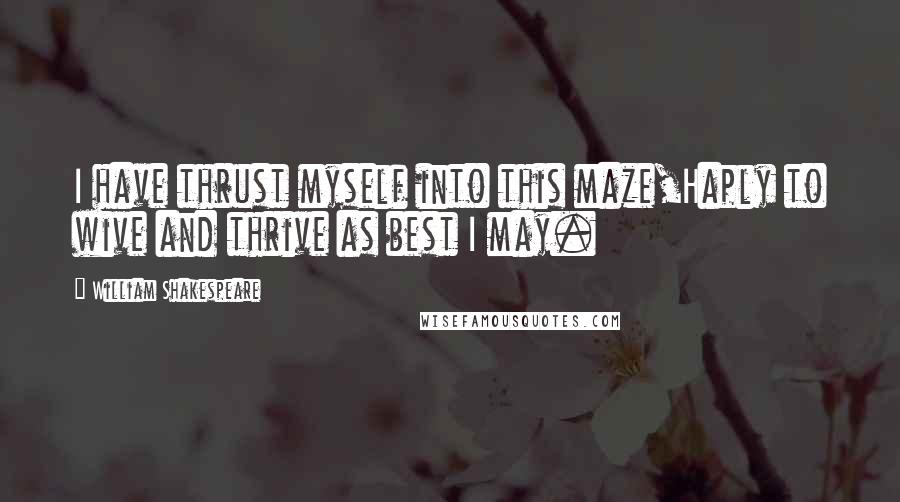 William Shakespeare Quotes: I have thrust myself into this maze,Haply to wive and thrive as best I may.