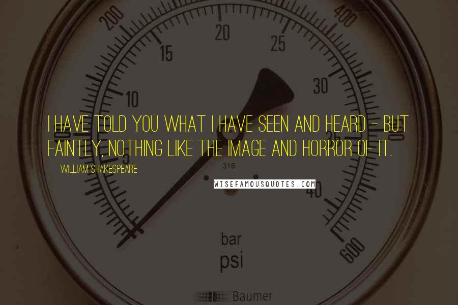 William Shakespeare Quotes: I have told you what I have seen and heard - but faintly, nothing like the image and horror of it.